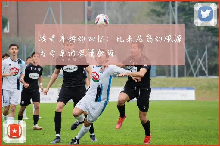 埃奇库姆的回忆：比米尼岛的根源与母亲的深情教诲