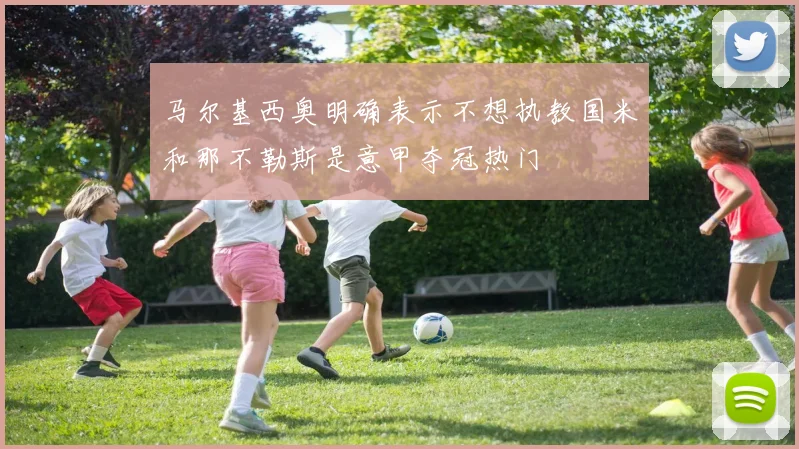 马尔基西奥明确表示不想执教国米和那不勒斯是意甲夺冠热门