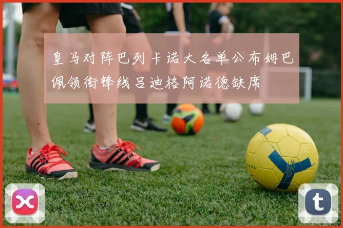 皇马对阵巴列卡诺大名单公布姆巴佩领衔锋线吕迪格阿诺德缺席