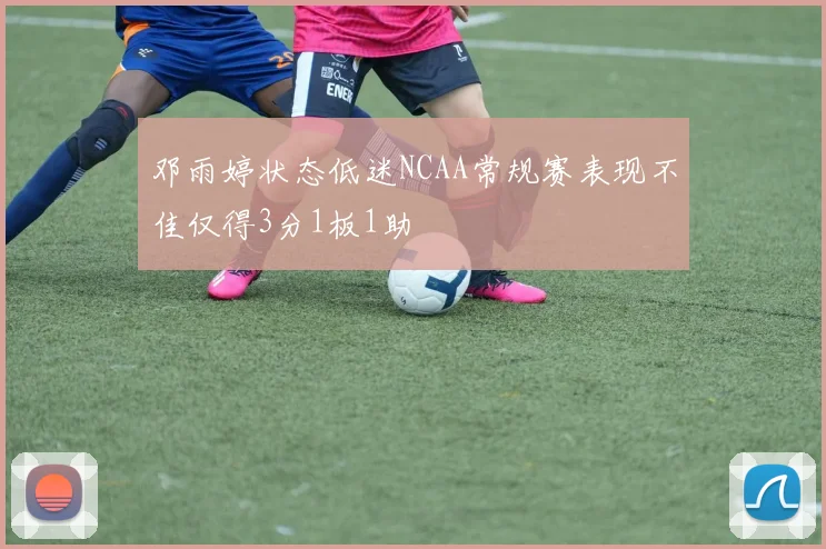 邓雨婷状态低迷NCAA常规赛表现不佳仅得3分1板1助