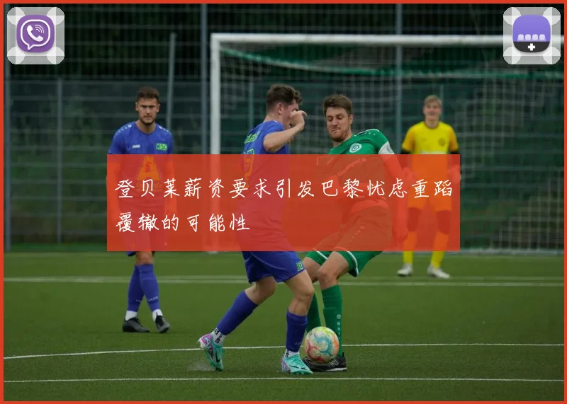 登贝莱薪资要求引发巴黎忧虑重蹈覆辙的可能性