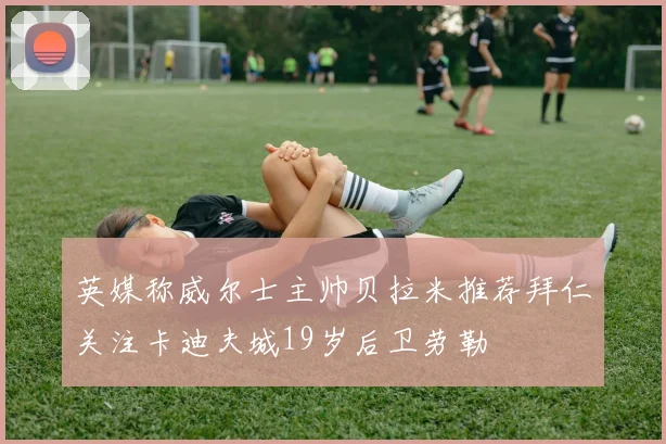英媒称威尔士主帅贝拉米推荐拜仁关注卡迪夫城19岁后卫劳勒