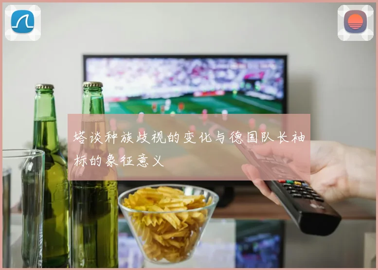 塔谈种族歧视的变化与德国队长袖标的象征意义