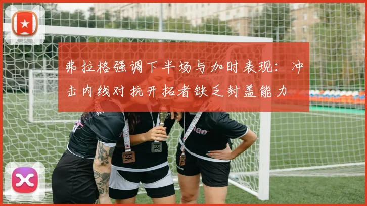 弗拉格强调下半场与加时表现：冲击内线对抗开拓者缺乏封盖能力