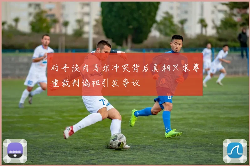 对手谈内马尔冲突背后真相只求尊重裁判偏袒引发争议