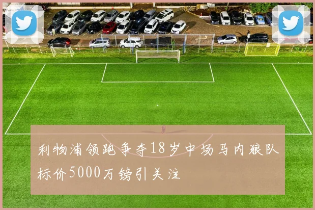 利物浦领跑争夺18岁中场马内狼队标价5000万镑引关注
