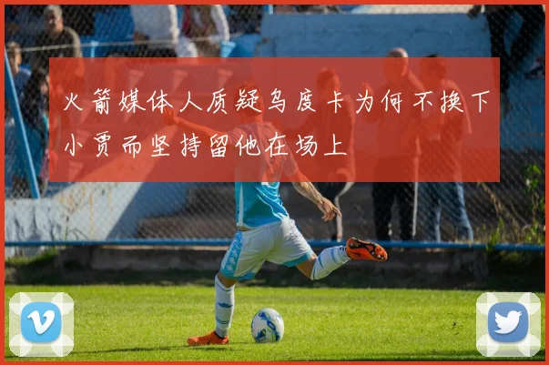 火箭媒体人质疑乌度卡为何不换下小贾而坚持留他在场上