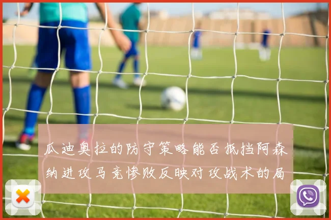 瓜迪奥拉的防守策略能否抵挡阿森纳进攻马竞惨败反映对攻战术的局限性