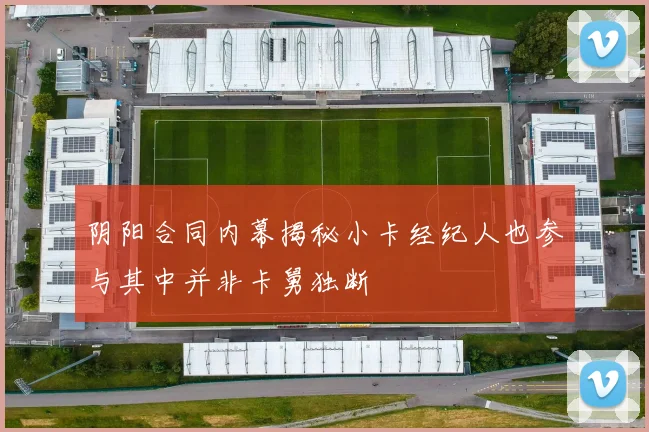 阴阳合同内幕揭秘小卡经纪人也参与其中并非卡舅独断