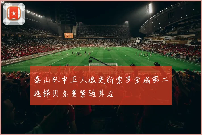 泰山队中卫人选更新索罗金成第二选择贝克曼紧随其后