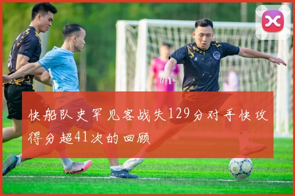 快船队史罕见客战失129分对手快攻得分超41次的回顾