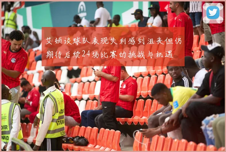 艾顿谈球队表现失利感到沮丧但仍期待后续24场比赛的挑战与机遇