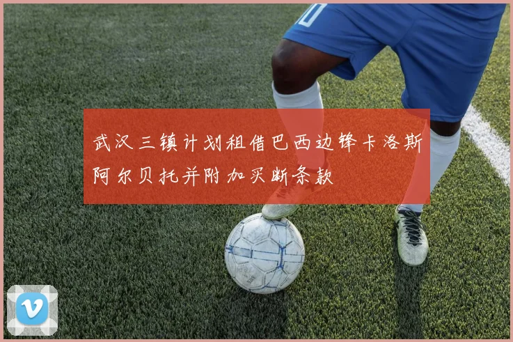 武汉三镇计划租借巴西边锋卡洛斯阿尔贝托并附加买断条款