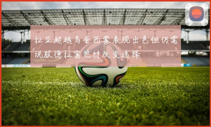 拉亚超越乌奈西蒙表现出色但仍需说服德拉富恩特改变选择