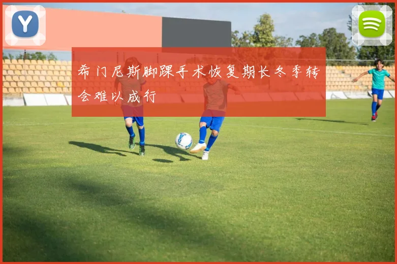 希门尼斯脚踝手术恢复期长冬季转会难以成行