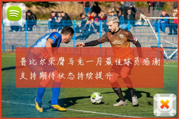 普比尔荣膺马竞一月最佳球员感谢支持期待状态持续提升