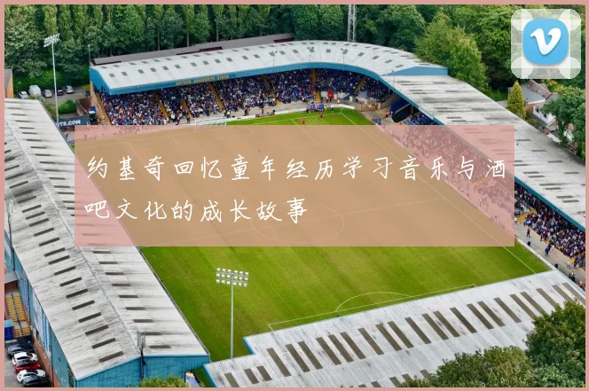 约基奇回忆童年经历学习音乐与酒吧文化的成长故事