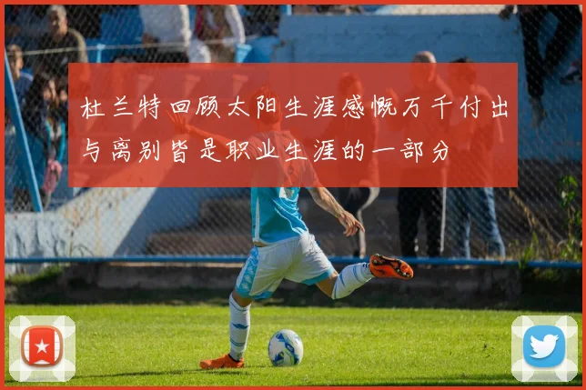 杜兰特回顾太阳生涯感慨万千付出与离别皆是职业生涯的一部分