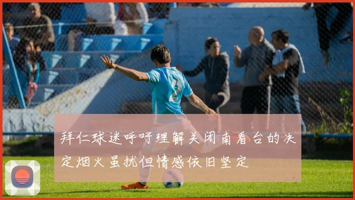 拜仁球迷呼吁理解关闭南看台的决定烟火虽扰但情感依旧坚定