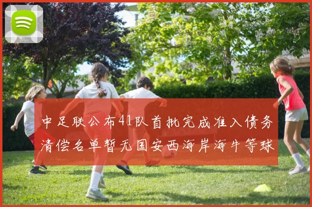 中足联公布41队首批完成准入债务清偿名单暂无国安西海岸海牛等球队参与