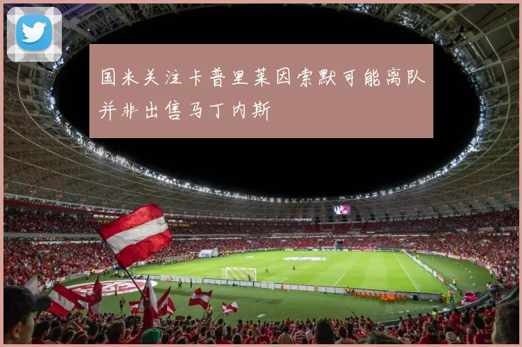 国米关注卡普里莱因索默可能离队并非出售马丁内斯