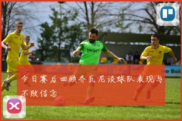 今日赛后回顾乔瓦尼谈球队表现与不败信念