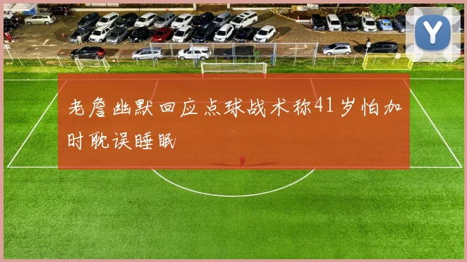 老詹幽默回应点球战术称41岁怕加时耽误睡眠