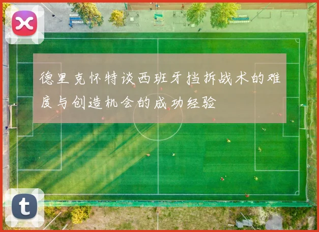德里克怀特谈西班牙挡拆战术的难度与创造机会的成功经验