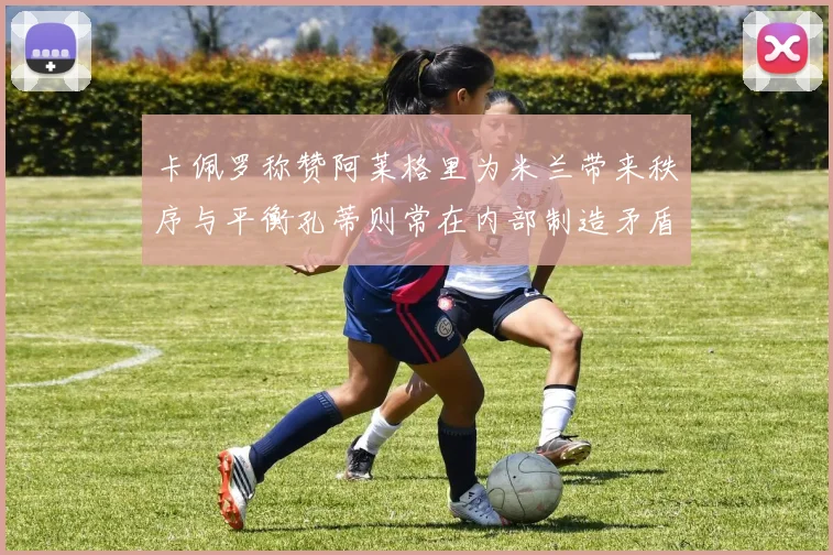 卡佩罗称赞阿莱格里为米兰带来秩序与平衡孔蒂则常在内部制造矛盾