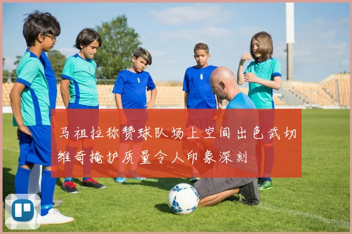 马祖拉称赞球队场上空间出色武切维奇掩护质量令人印象深刻
