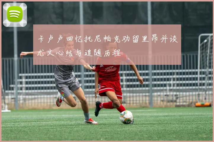 卡卢卢回忆托尼帕克劝留里昂并谈尤文心结与追随历程