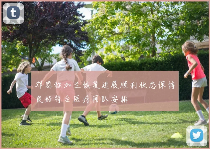 邓恩称加兰恢复进展顺利状态保持良好符合医疗团队安排