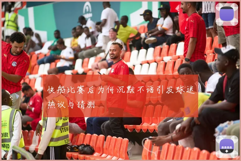 快船比赛后为何沉默不语引发球迷热议与猜测