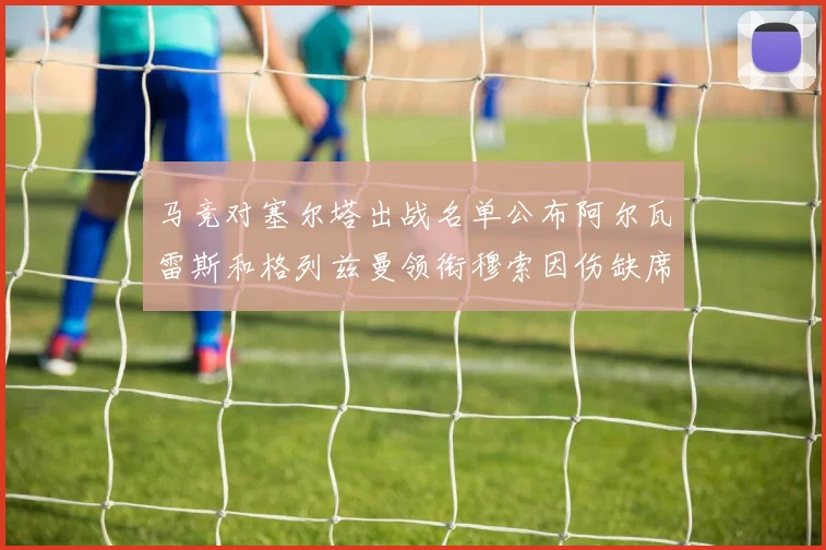 马竞对塞尔塔出战名单公布阿尔瓦雷斯和格列兹曼领衔穆索因伤缺席