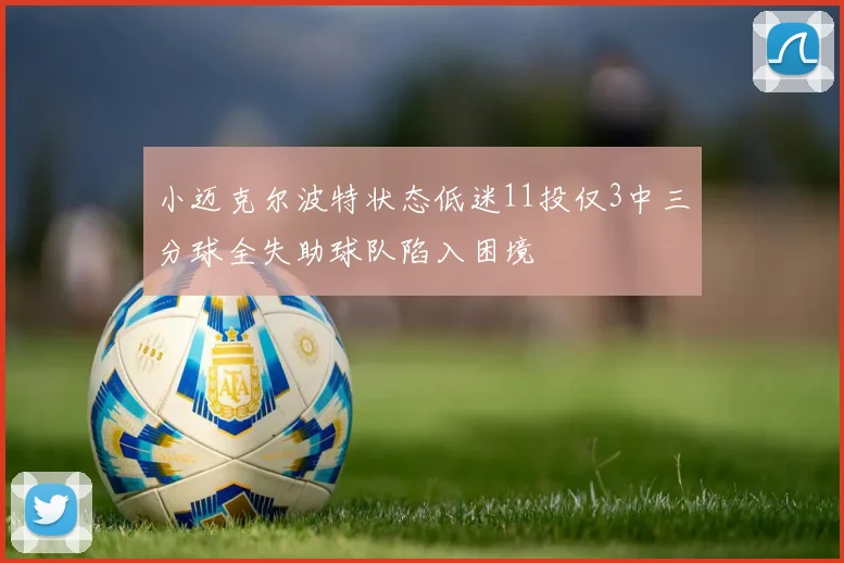 小迈克尔波特状态低迷11投仅3中三分球全失助球队陷入困境