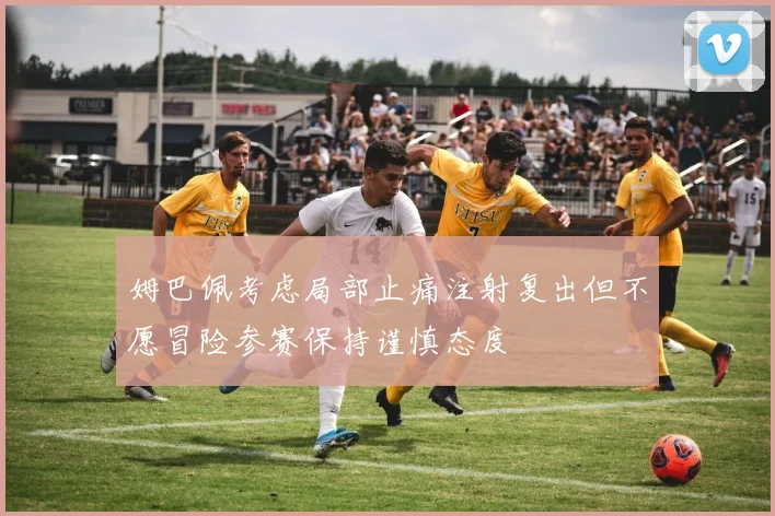 姆巴佩考虑局部止痛注射复出但不愿冒险参赛保持谨慎态度