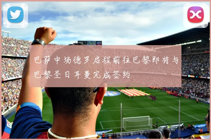 巴萨中场德罗启程前往巴黎即将与巴黎圣日耳曼完成签约