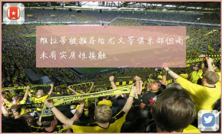维拉蒂被推荐给尤文等俱乐部但尚未有实质性接触