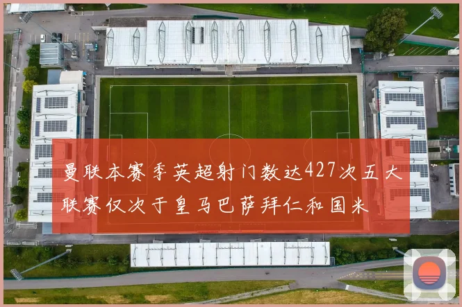 曼联本赛季英超射门数达427次五大联赛仅次于皇马巴萨拜仁和国米