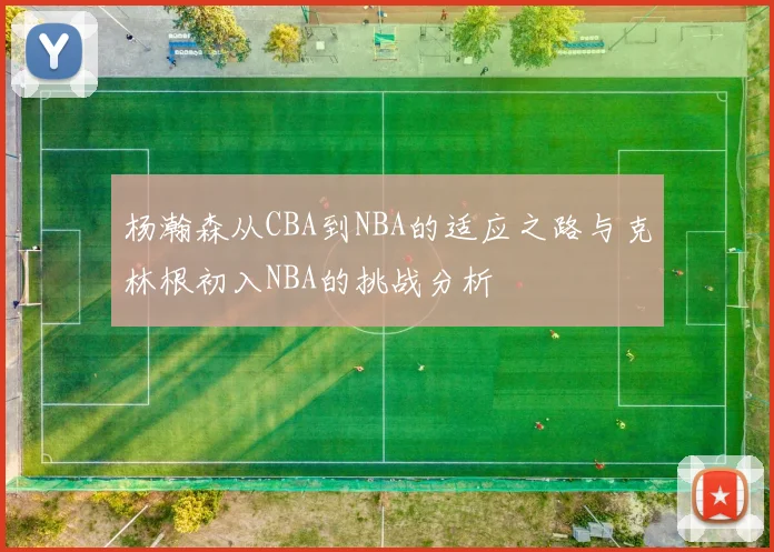 杨瀚森从CBA到NBA的适应之路与克林根初入NBA的挑战分析