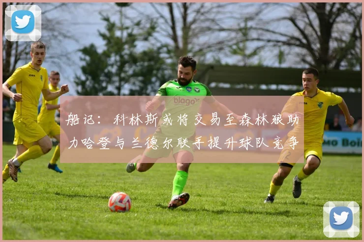 船记：科林斯或将交易至森林狼助力哈登与兰德尔联手提升球队竞争力