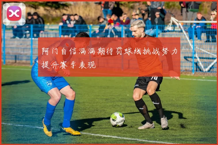 阿门自信满满期待罚球线挑战努力提升赛季表现