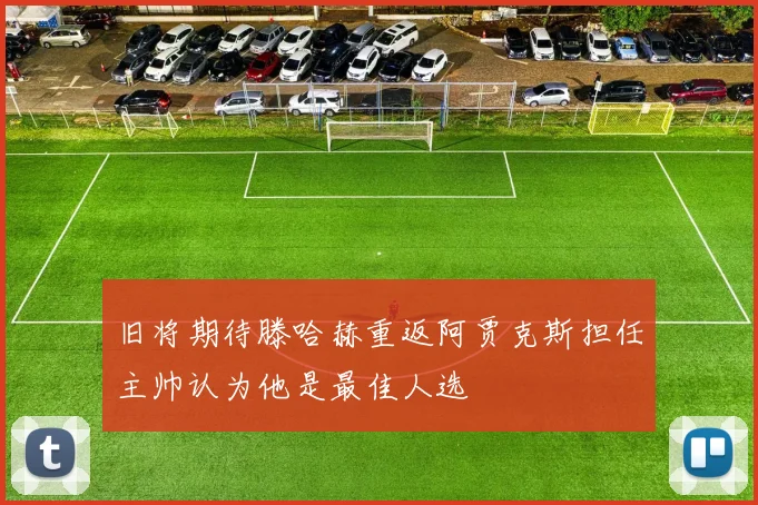 旧将期待滕哈赫重返阿贾克斯担任主帅认为他是最佳人选