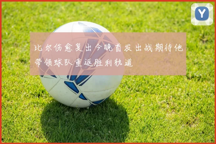 比尔伤愈复出今晚首发出战期待他带领球队重返胜利轨道