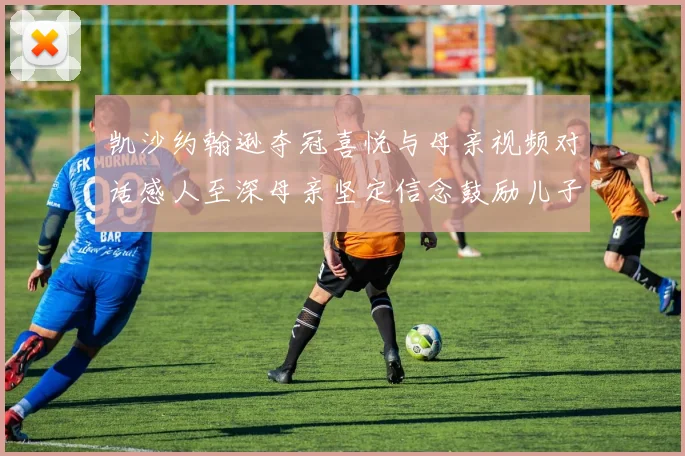 凯沙约翰逊夺冠喜悦与母亲视频对话感人至深母亲坚定信念鼓励儿子追梦