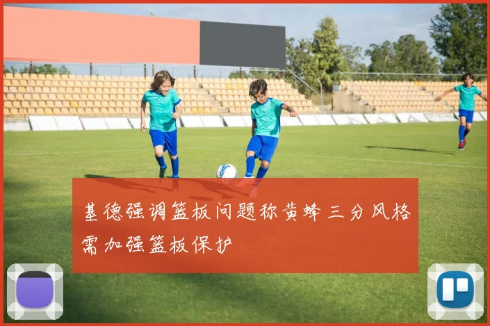基德强调篮板问题称黄蜂三分风格需加强篮板保护