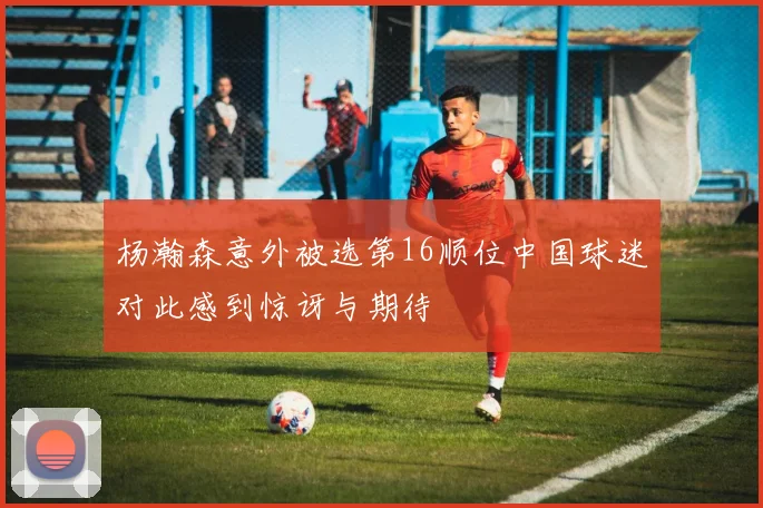 杨瀚森意外被选第16顺位中国球迷对此感到惊讶与期待