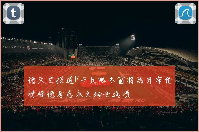 德天空报道F卡瓦略冬窗将离开布伦特福德考虑永久转会选项
