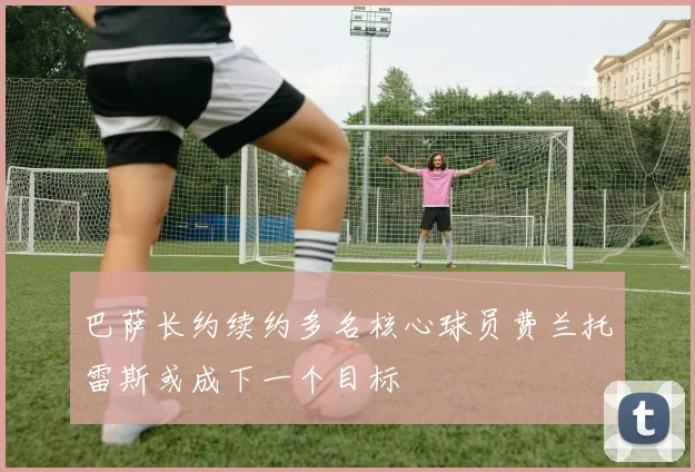 巴萨长约续约多名核心球员费兰托雷斯或成下一个目标