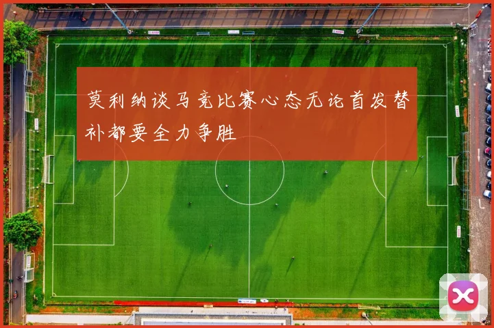 莫利纳谈马竞比赛心态无论首发替补都要全力争胜
